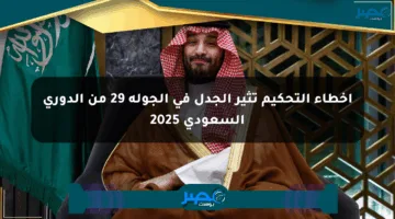 أخطاء التحكيم تثير الجدل في الجولة 29 من الدوري السعودي 2025